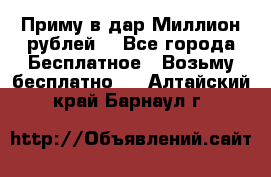 Приму в дар Миллион рублей! - Все города Бесплатное » Возьму бесплатно   . Алтайский край,Барнаул г.